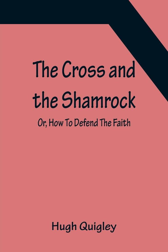 The Cross and the Shamrock; Or How To Defend The Faith. An Irish-American Catholic Tale Of Real Life Descriptive Of The Temptations Sufferings Trials And Triumphs Of The Children Of St. Patrick In The Great Republic Of Washington. A Book For The Ente