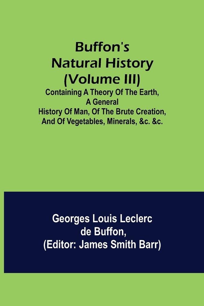 Buffon's Natural History (Volume III); Containing a Theory of the Earth a General History of Man of the Brute Creation and of Vegetables Minerals &c. &c.
