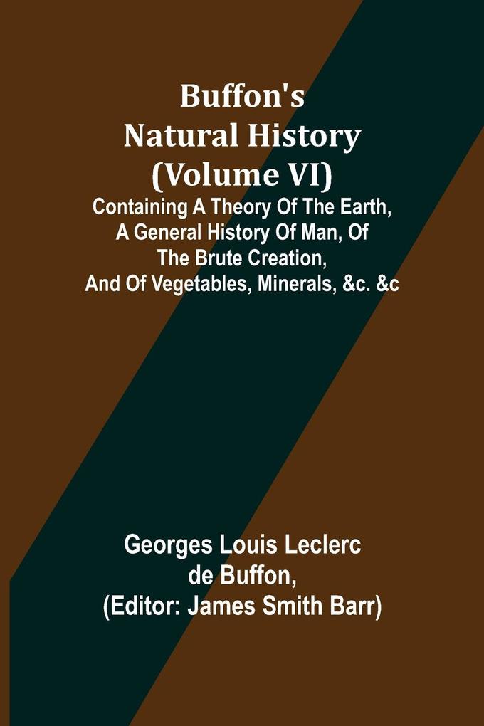 Buffon‘s Natural History (Volume VI); Containing a Theory of the Earth a General History of Man of the Brute Creation and of Vegetables Minerals &c. &c