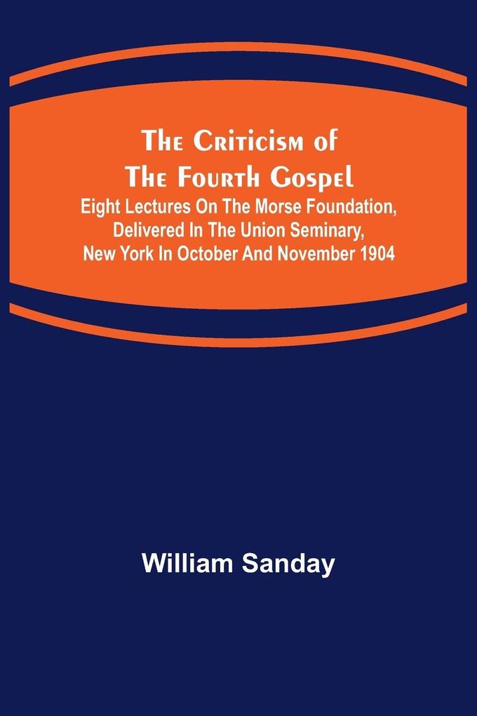 The Criticism of the Fourth Gospel; Eight Lectures on the Morse Foundation Delivered in the Union Seminary New York in October and November 1904