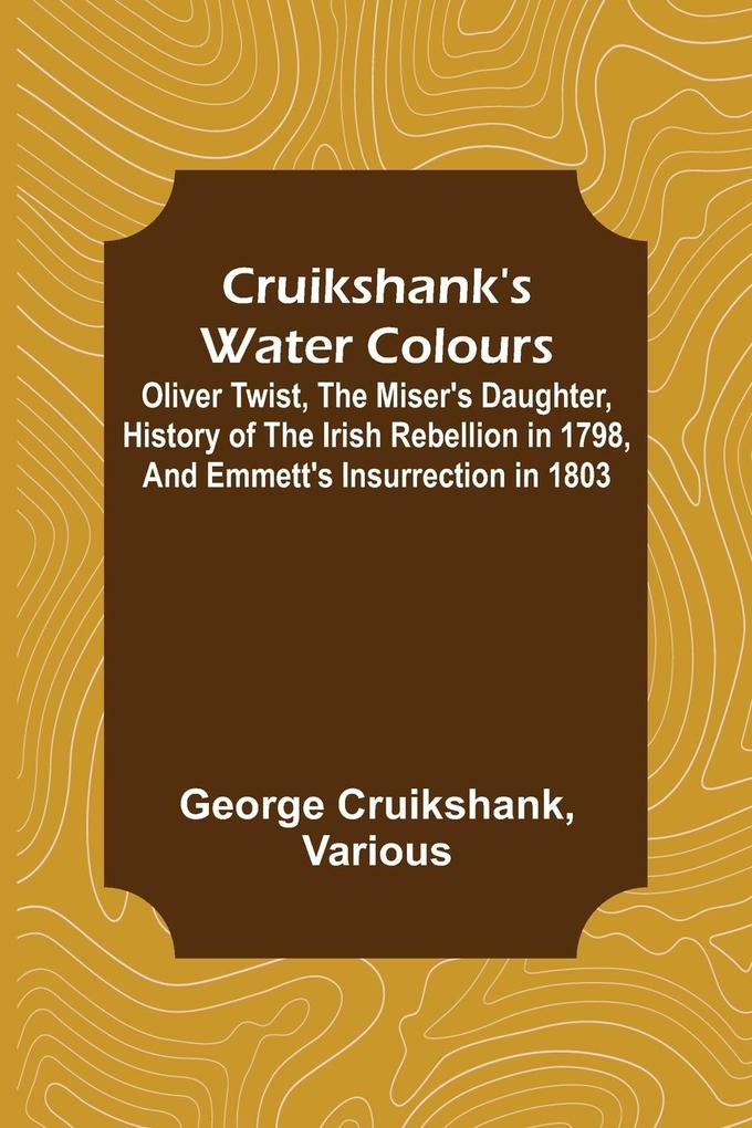 Cruikshank's Water Colours; Oliver Twist The Miser's Daughter History of The Irish Rebellion in 1798 and Emmett's Insurrection in 1803