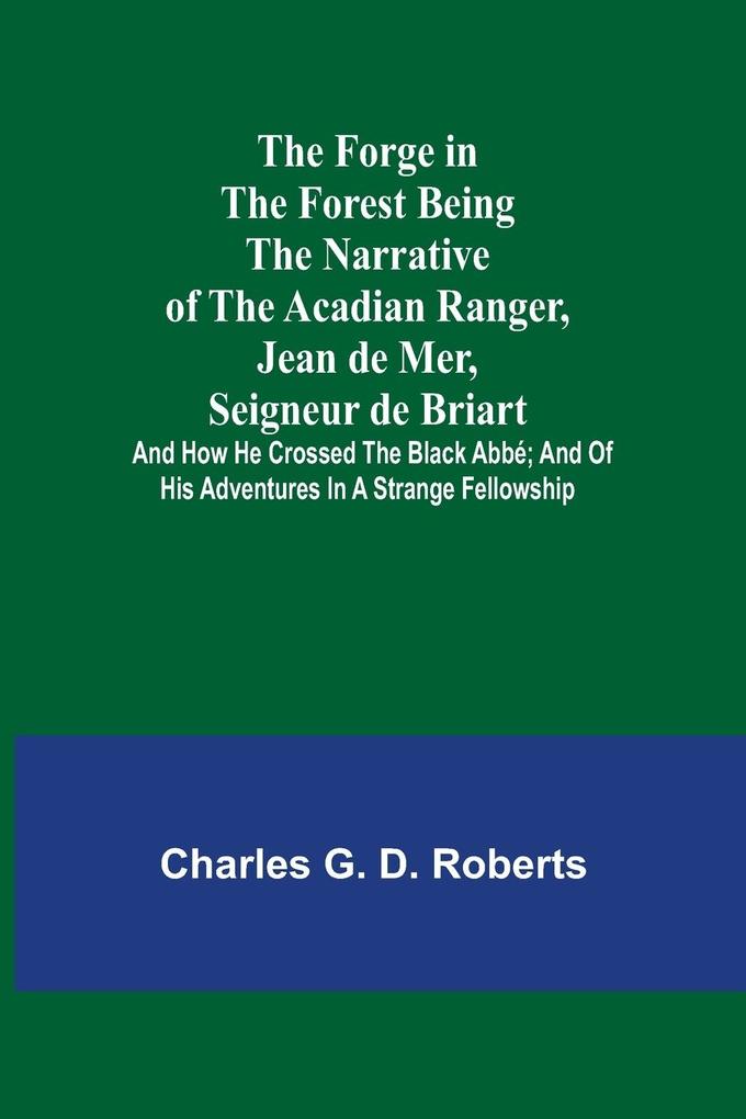 The Forge in the Forest Being the Narrative of the Acadian Ranger Jean de Mer Seigneur de Briart; and How He Crossed the Black Abbé; and of His Adventures in a Strange Fellowship