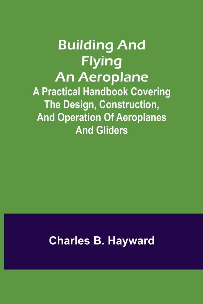 Building and Flying an Aeroplane; A practical handbook covering the  construction and operation of aeroplanes and gliders