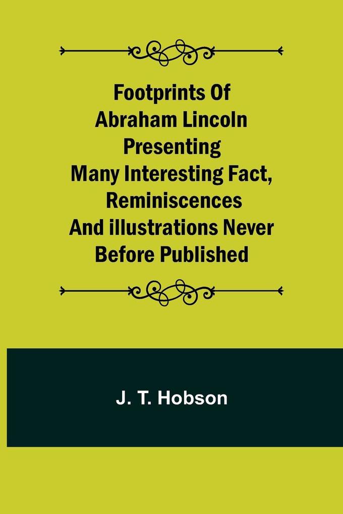Footprints of Abraham Lincoln Presenting many interesting fact reminiscences and illustrations never before published