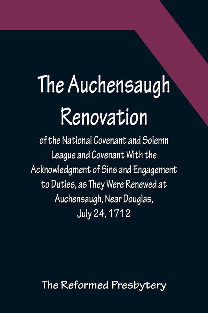 The Auchensaugh Renovation of the National Covenant and Solemn League and Covenant With the Acknowledgment of Sins and Engagement to Duties as They Were Renewed at Auchensaugh Near Douglas July 24 1712. (Compared With the Editions of Paisley 1820 an