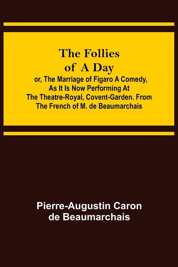 The Follies of a Day; or The Marriage of Figaro A Comedy as it is now performing at the Theatre-Royal Covent-Garden. From the French of M. de Beaumarchais
