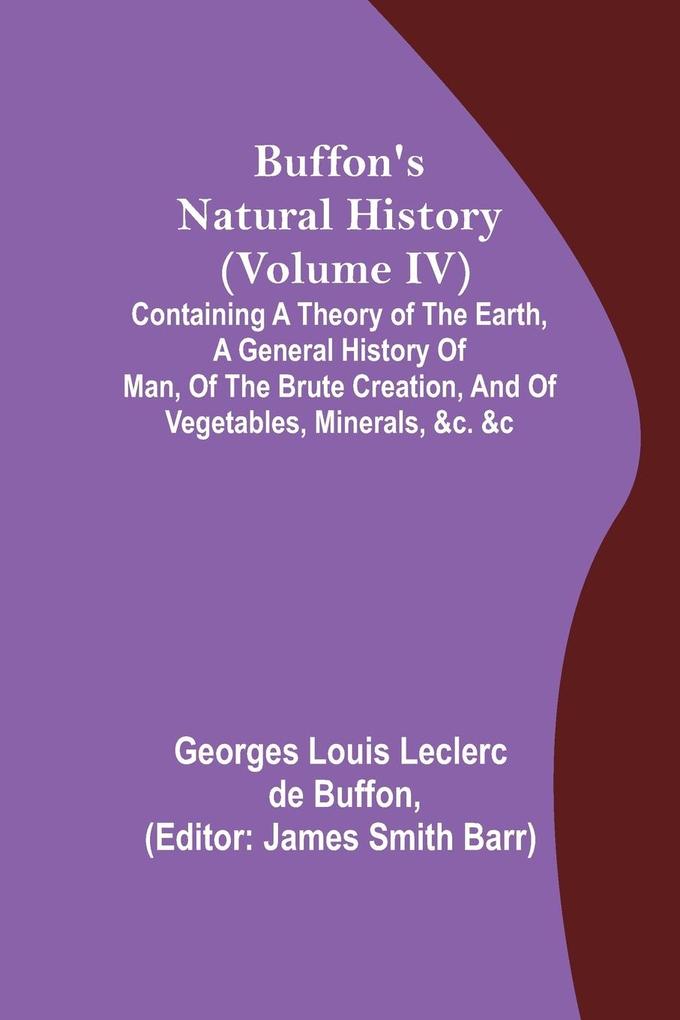 Buffon‘s Natural History (Volume IV); Containing a Theory of the Earth a General History of Man of the Brute Creation and of Vegetables Minerals &c. &c