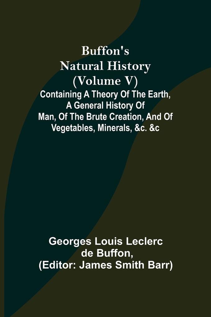 Buffon‘s Natural History (Volume V); Containing a Theory of the Earth a General History of Man of the Brute Creation and of Vegetables Minerals &c. &c