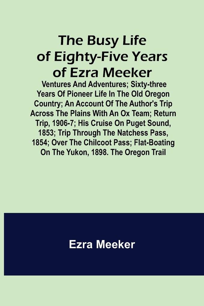 The Busy Life of Eighty-Five Years of Ezra Meeker; Ventures and adventures; sixty-three years of pioneer life in the old Oregon country; an account of the author‘s trip across the plains with an ox team; return trip 1906-7; his cruise on Puget Sound 185