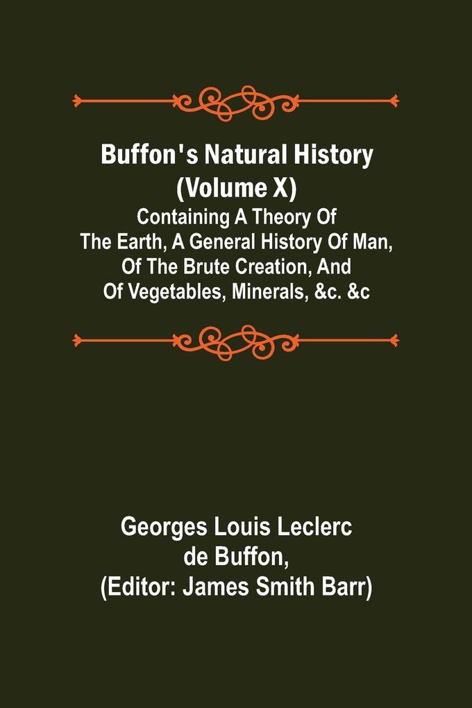Buffon‘s Natural History (Volume X); Containing a Theory of the Earth a General History of Man of the Brute Creation and of Vegetables Minerals &c. &c