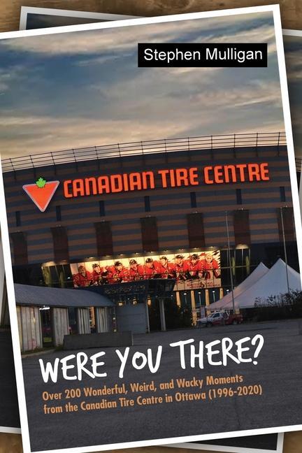 Were You There?: Over 200 Wonderful Weird and Wacky Moments from the Canadian Tire Centre in Ottawa (1996-2020)