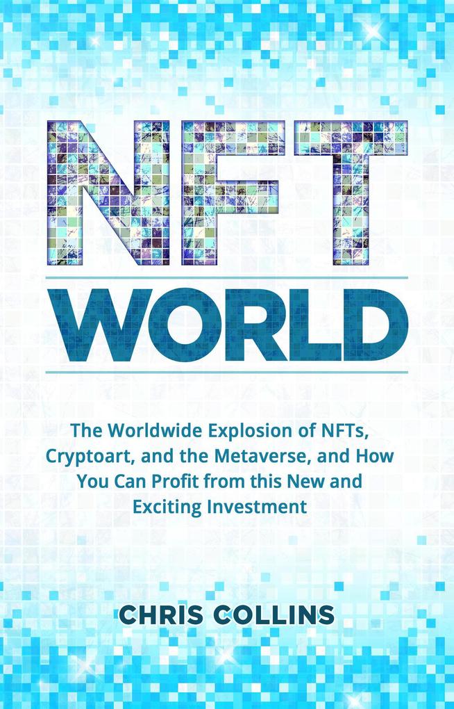 NFT World: The Worldwide Explosion of NFTs Cryptoart and the Metaverse and How You Can Profit from this New and Exciting Investment