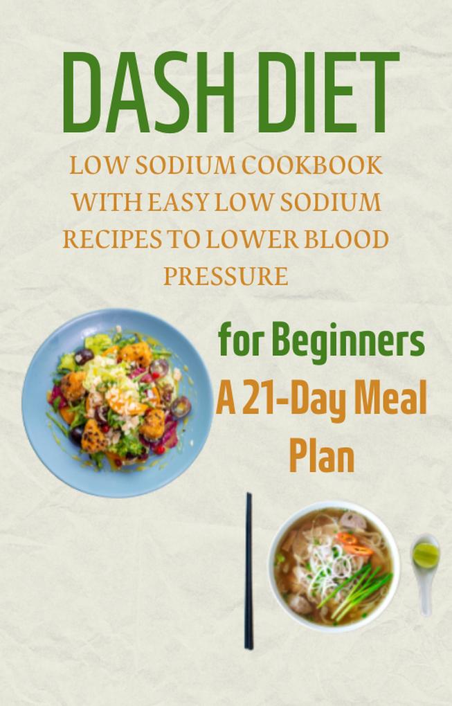 Dash Diet for Beginners: A 21-Day Meal Plan: Low Sodium Cookbook with Easy Low Sodium Recipes to Lower Blood Pressure