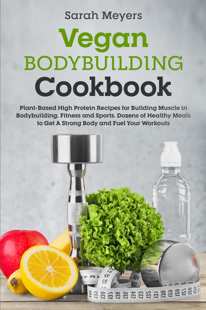 Vegan Bodybuilding Cookbook: Plant-Based High Protein Recipes for Building Muscle in Bodybuilding Fitness and Sports. Dozens of Healthy Meals to Get A Strong Body and Fuel Your Workouts