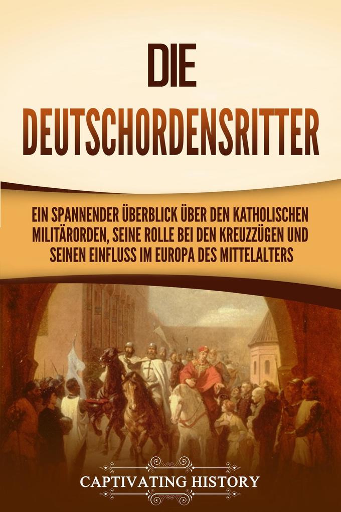 Die Deutschordensritter: Ein spannender Überblick über den katholischen Militärorden seine Rolle bei den Kreuzzügen und seinen Einfluss im Europa des Mittelalters