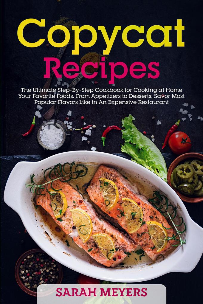 Copycat Recipes: The Ultimate Step-By-Step Cookbook for Cooking at Home Your Favorite Foods From Appetizers to Desserts. Savor Most Popular Flavors Like in An Expensive Restaurant