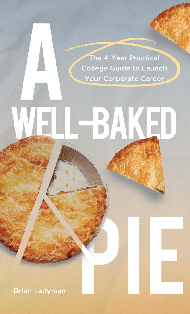 A Well-Baked Pie: The 4-Year Practical College Guide to Launch Your Corporate Career