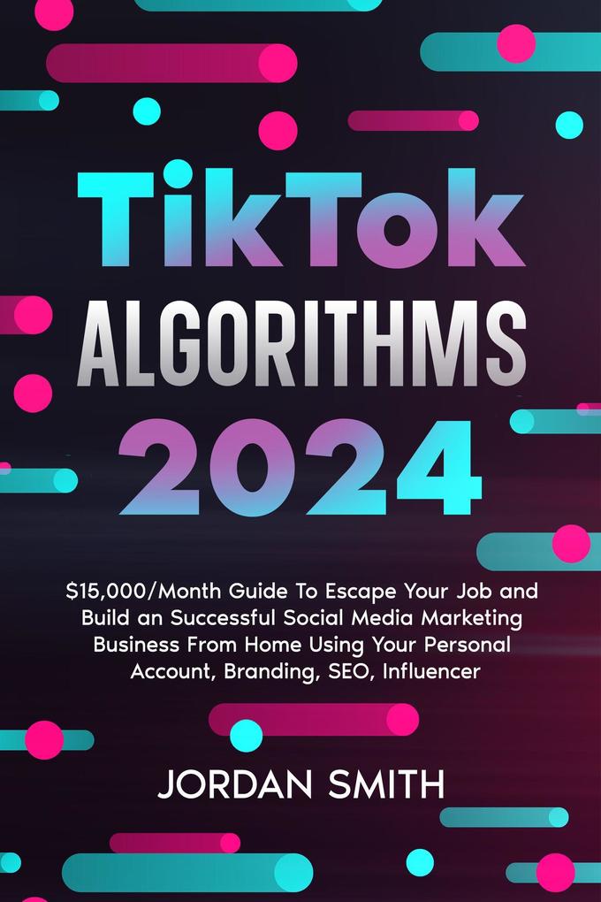 TikTok Algorithms 2024 $15000/Month Guide To Escape Your Job And Build an Successful Social Media Marketing Business From Home Using Your Personal Account Branding SEO Influencer