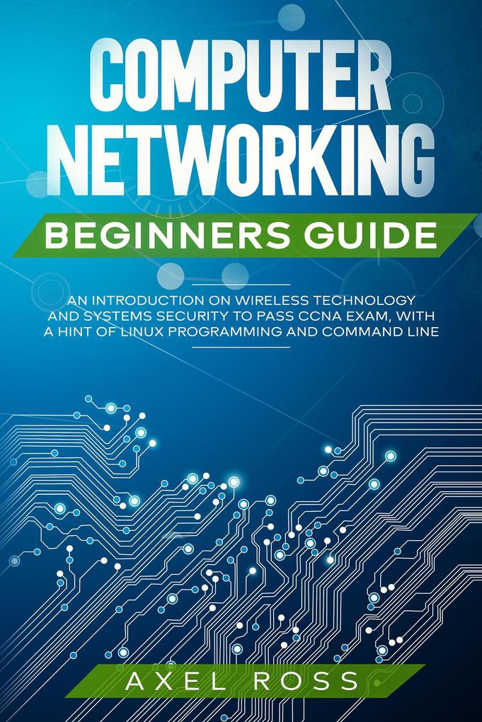 Computer Networking Beginners Guide: An Introduction on Wireless Technology and Systems Security to Pass CCNA Exam With a Hint of Linux Programming and Command Line