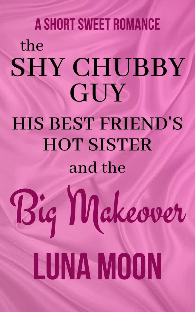 The Shy Chubby Guy His Best Friend‘s Hot Sister and the Big Makeover (Short and Sweet Series #36)