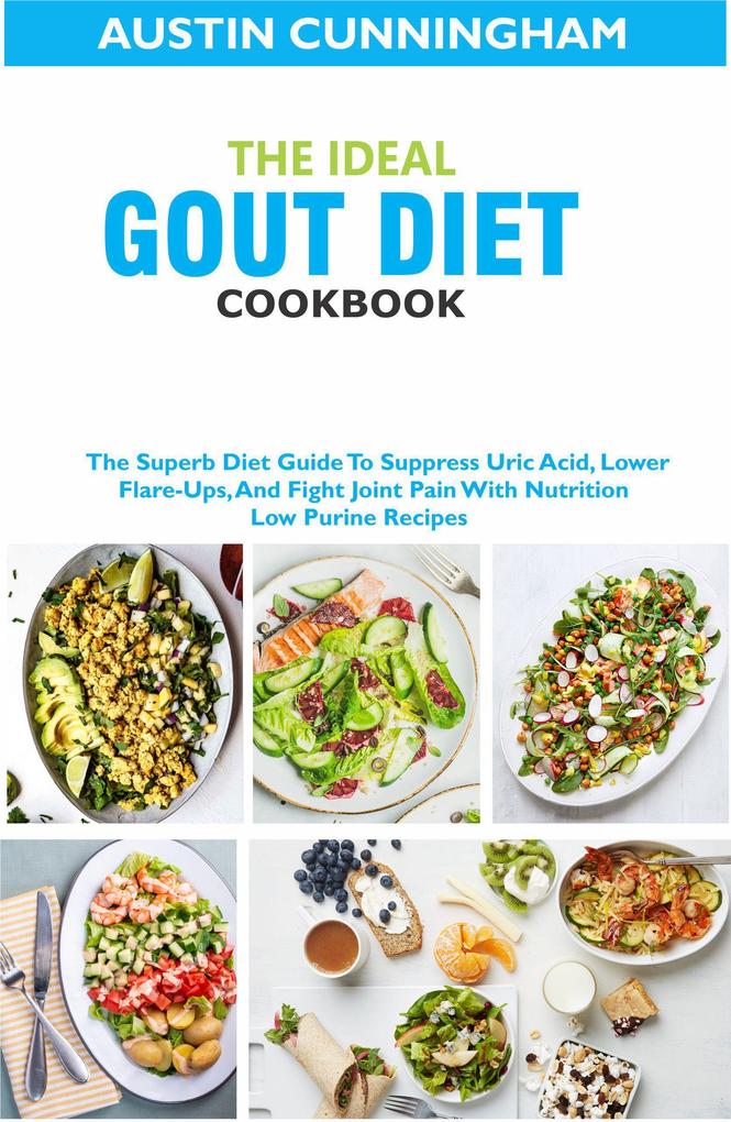 The Ideal Gout Diet Cookbook; The Superb Diet Guide To Suppress Uric Acid Lower Flare-Ups And Fight Joint Pain With Nutrition Low Purine Recipes