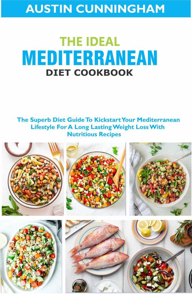 The Ideal Mediterranean Diet Cookbook; The Superb Diet Guide To Kickstart Your Mediterranean Lifestyle For A Long Lasting Weight Loss With Nutritious Recipes