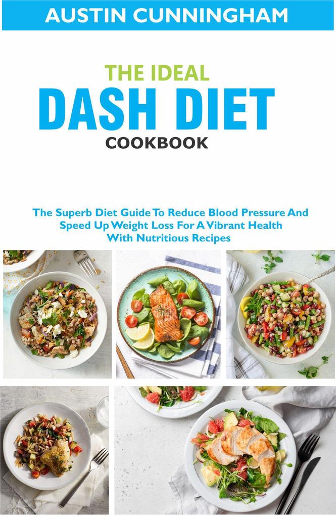 The Ideal Dash Diet Cookbook; The Superb Diet Guide To Reduce Blood Pressure And Speed Up Weight Loss For A Vibrant Health With Nutritious Recipes
