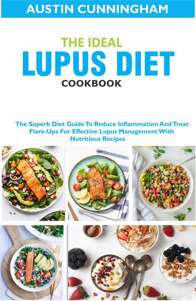 The Ideal Lupus Diet Cookbook; The Superb Diet Guide To Reduce Inflammation And Treat Flare-Ups For Effective Lupus Management With Nutritious Recipes