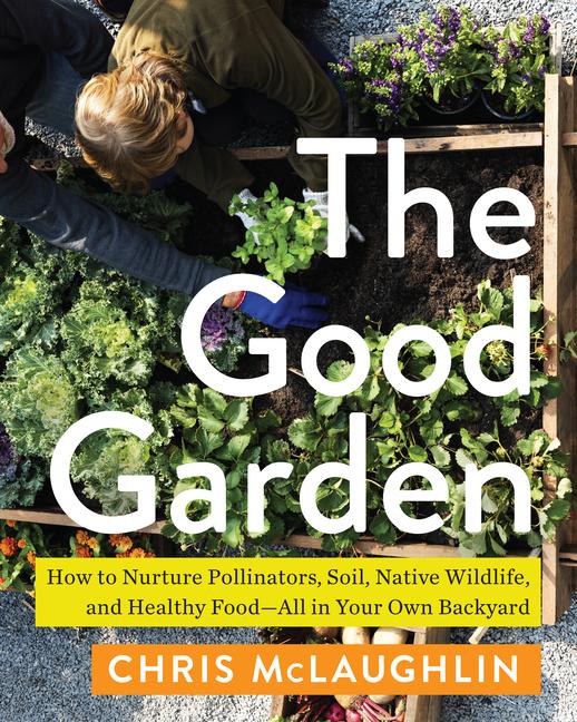 The Good Garden: How to Nurture Pollinators Soil Native Wildlife and Healthy Food--All in Your Own Backyard