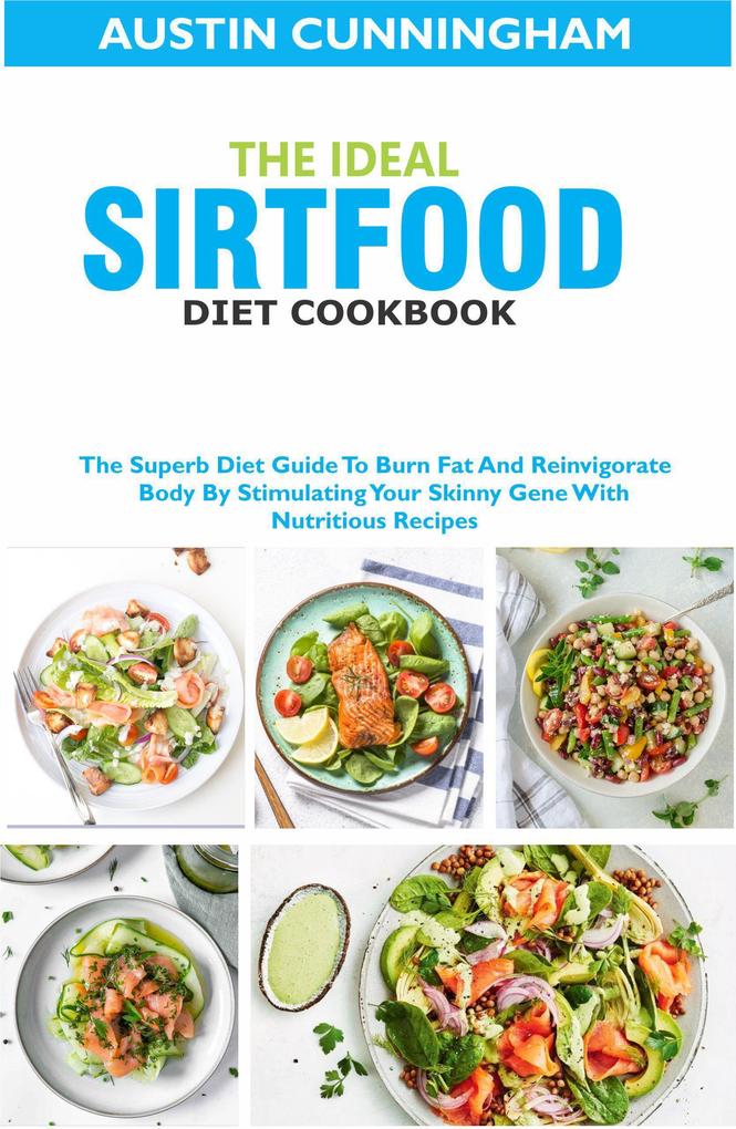 The Ideal Sirtfood Diet Cookbook; The Superb Diet Guide To Burn Fat And Reinvigorate Body By Stimulating Your Skinny Gene With Nutritious Recipes