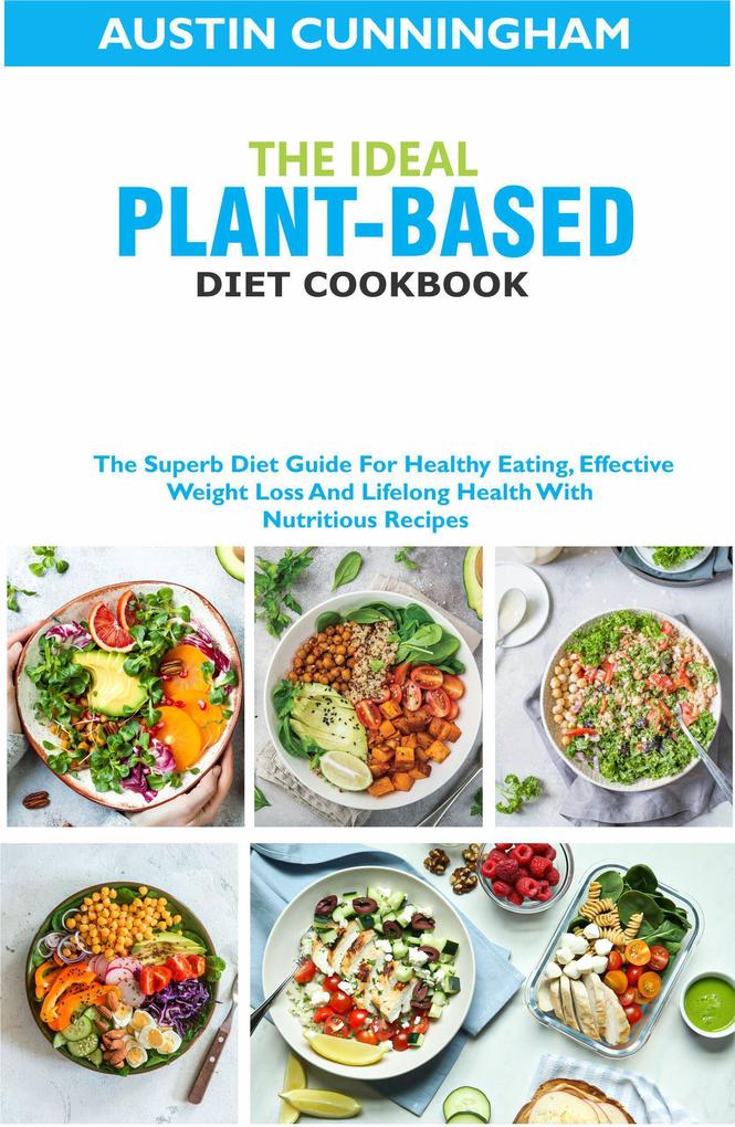 The Ideal Plant-Based Diet Cookbook; The Superb Diet Guide For Healthy Eating Effective Weight Loss And Lifelong Health With Nutritious Recipes