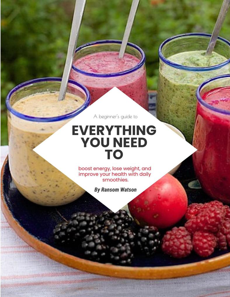 A Beginners Guide To Everything You Need To Boost Energy Lose Weight And Improve Your Health With Daily Smoothies