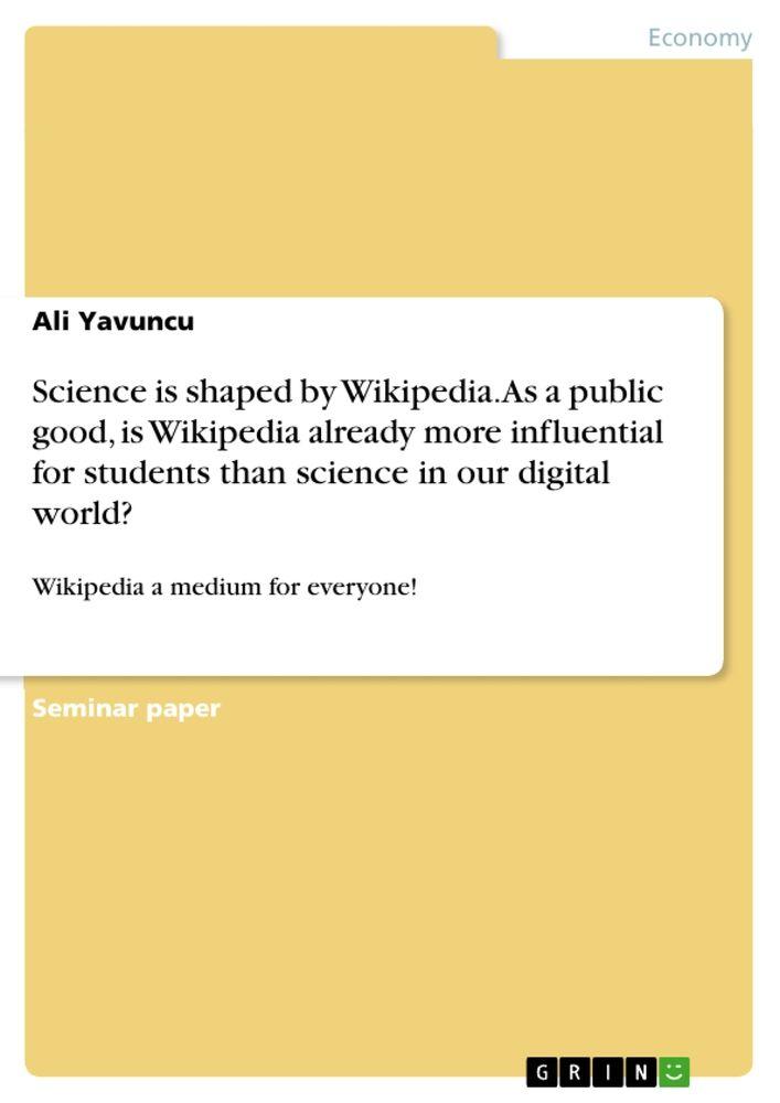 Science is shaped by Wikipedia. As a public good is Wikipedia already more influential for students than science in our digital world? - Ali Yavuncu