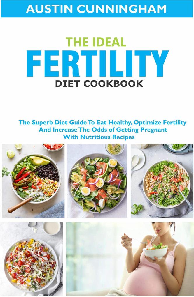 The Ideal Fertility Diet Cookbook; The Superb Diet Guide To Eat Healthy Optimize Fertility And Increase The Odds of Getting Pregnant With Nutritious Recipes