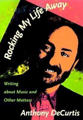 Rocking My Life Away: Writing about Music and Other Matters - Anthony DeCurtis
