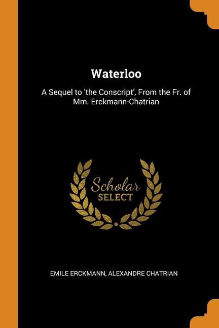 Waterloo: A Sequel to ‘the Conscript‘ From the Fr. of Mm. Erckmann-Chatrian