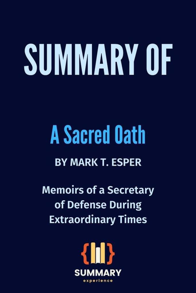 Summary of A Sacred Oath By Mark T. Esper: Memoirs of a Secretary of Defense During Extraordinary Times