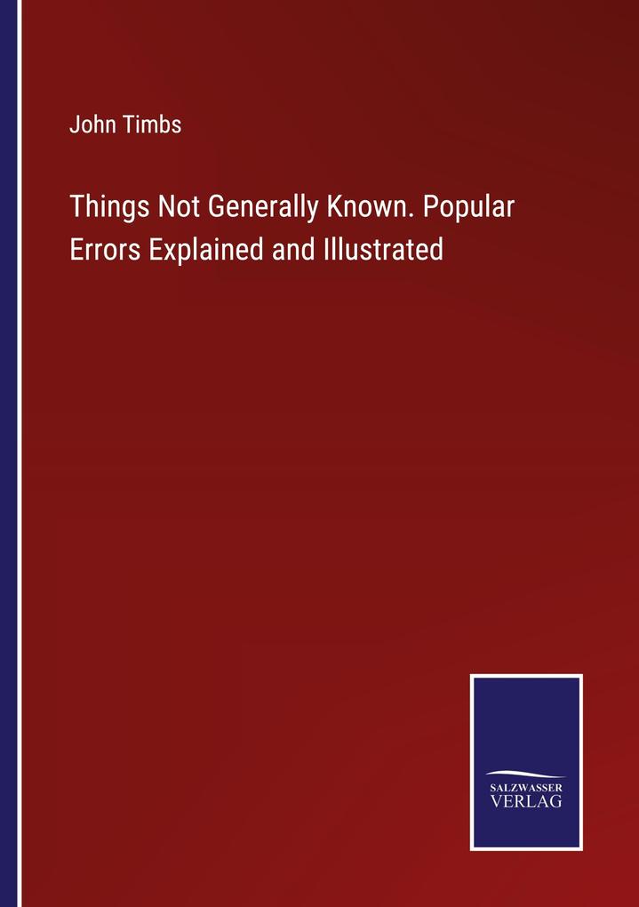 Things Not Generally Known. Popular Errors Explained and Illustrated