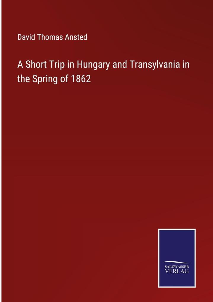 A Short Trip in Hungary and Transylvania in the Spring of 1862 - David Thomas Ansted