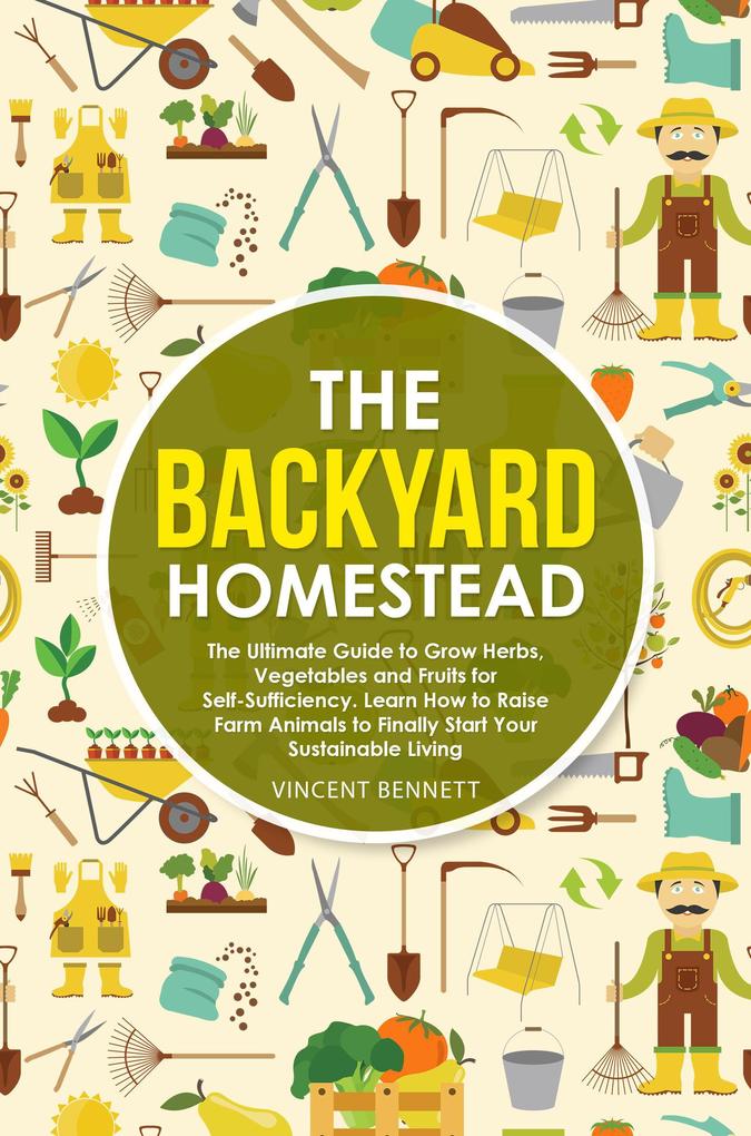 The Backyard Homestead: The Ultimate Guide to Grow Herbs Vegetables and Fruits for Self-Sufficiency. Learn How to Raise Farm Animals to Finally Start Your Sustainable Living