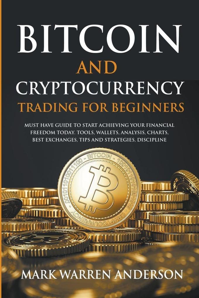 Bitcoin and Cryptocurrency Trading for Beginners I Must Have Guide to Start Achieving Your Financial Freedom Today I Tools Wallets Analysis Charts Best Exchanges Tips and Strategies Discipline