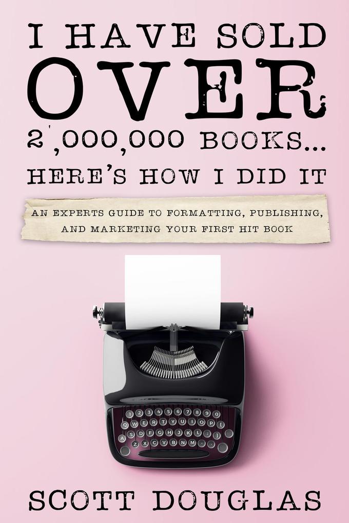 I Have Sold Over 2000000 Books...Here‘s How I Did It: An Insiders Guide to Formatting Publishing and Marketing Your First Hit Book