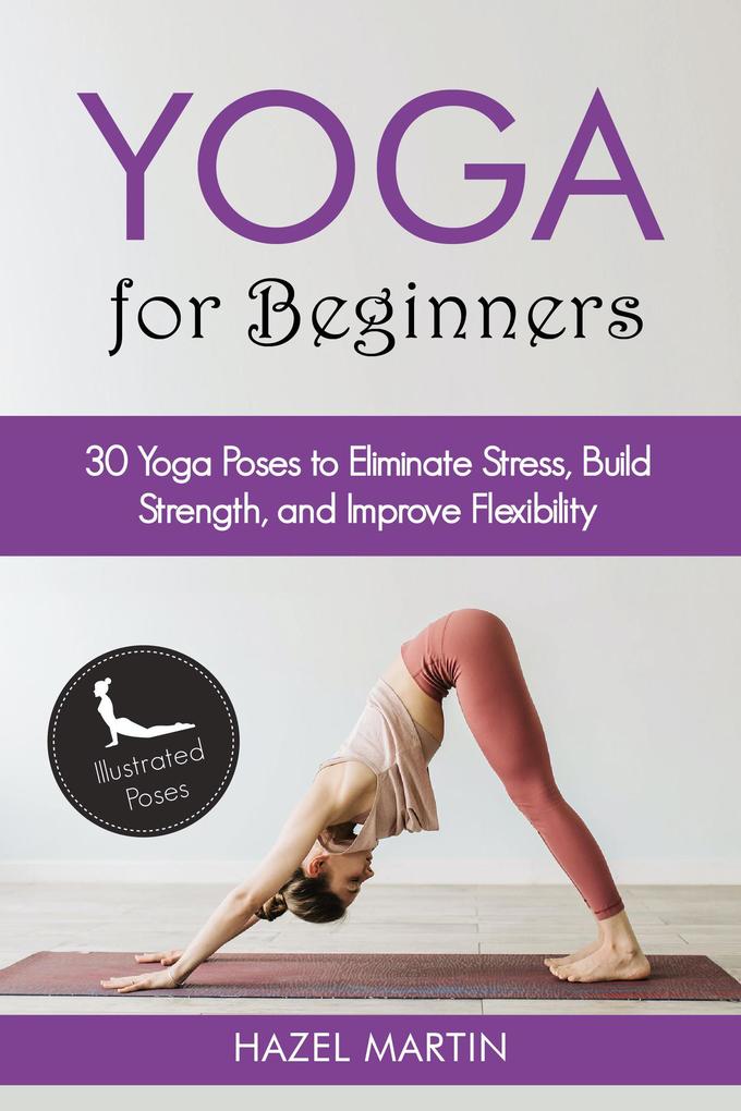 Yoga Poses for Beginners: 30 Yoga Poses to Eliminate Stress Build Strength and Improve Flexibility