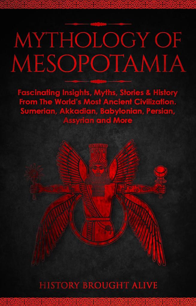 Mythology of Mesopotamia: Fascinating Insights Myths Stories & History From The World‘s Most Ancient Civilization. Sumerian Akkadian Babylonian Persian Assyrian and More