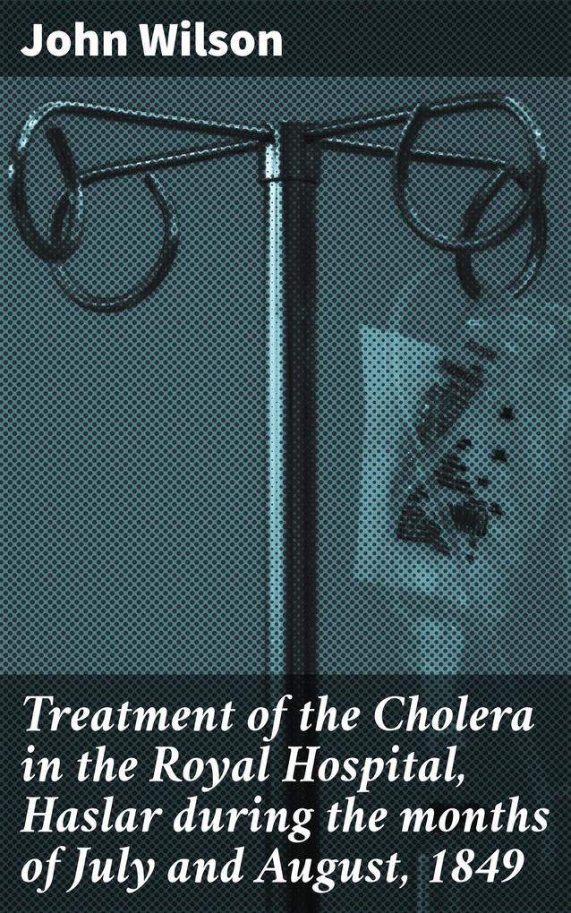 Treatment of the Cholera in the Royal Hospital Haslar during the months of July and August 1849