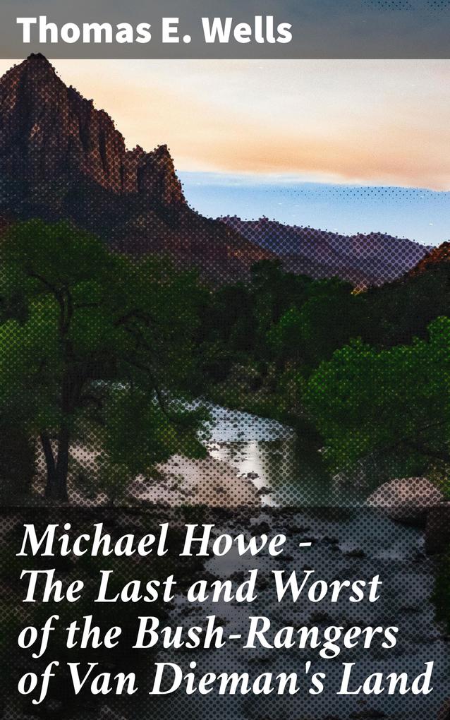Michael Howe - The Last and Worst of the Bush-Rangers of Van Dieman‘s Land