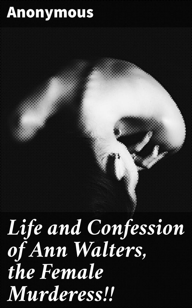 Life and Confession of Ann Walters the Female Murderess!!