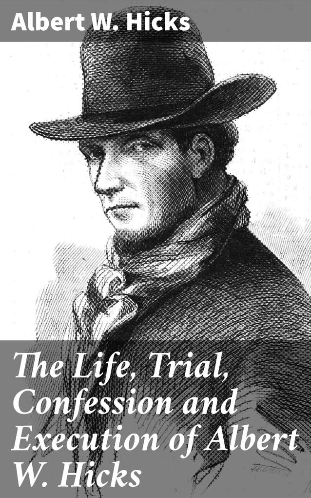 The Life Trial Confession and Execution of Albert W. Hicks