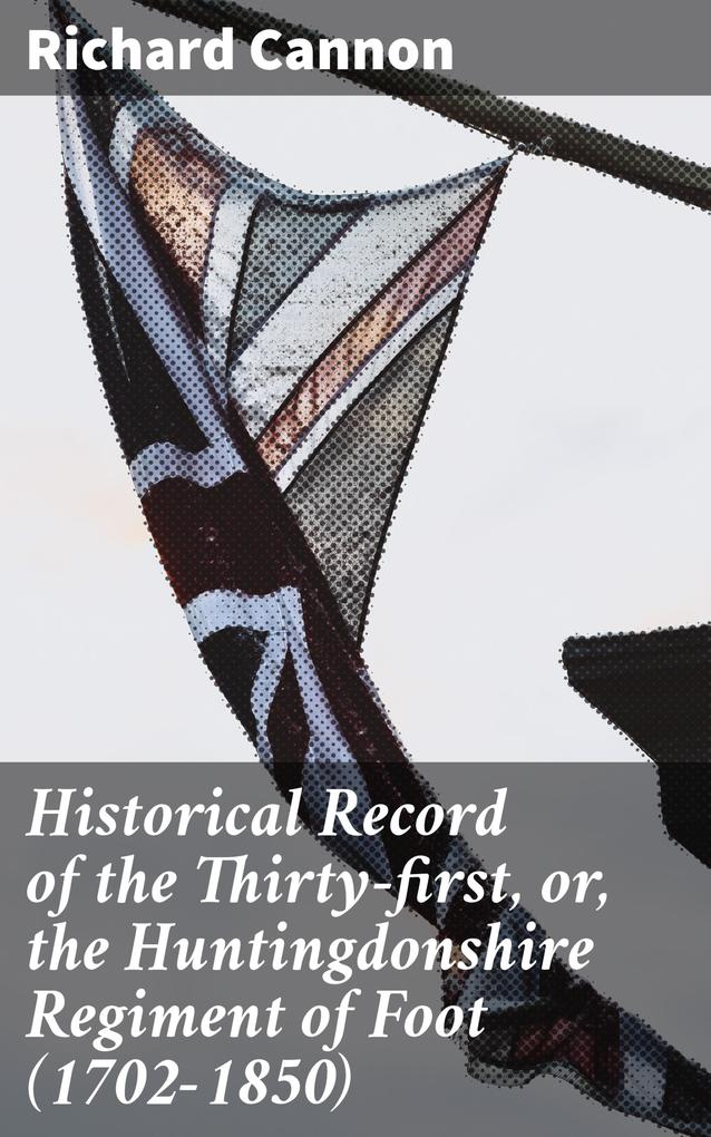 Historical Record of the Thirty-first or the Huntingdonshire Regiment of Foot (1702-1850)