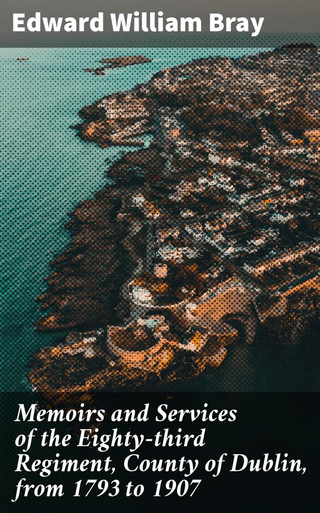 Memoirs and Services of the Eighty-third Regiment County of Dublin from 1793 to 1907